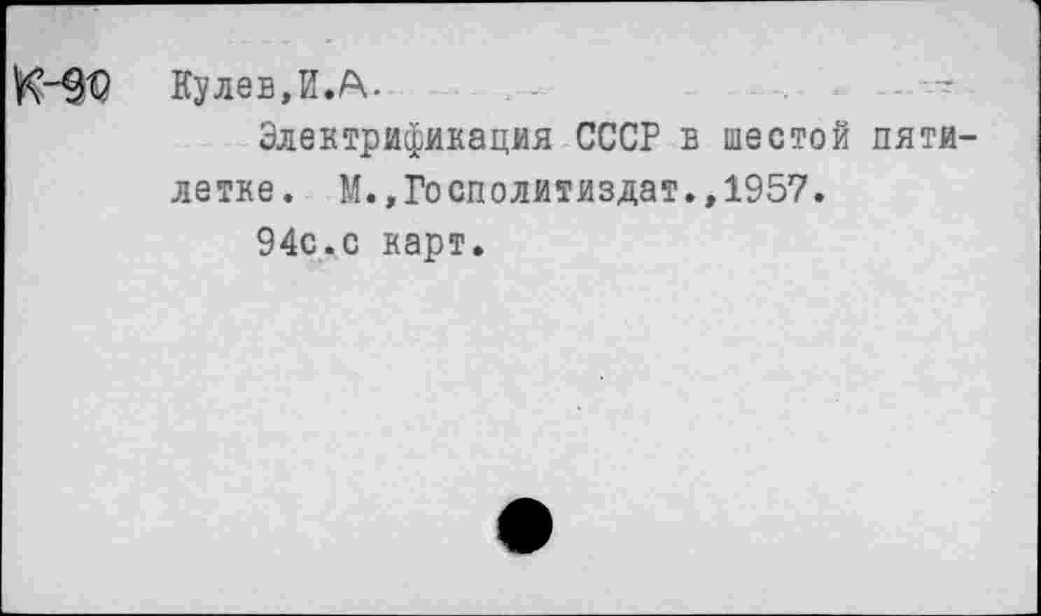 ﻿Кулев,И.А.
Электрификация СССР в шестой пятилетке. М.,Госполитиздат.,1957.
94с.с карт.